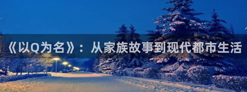 第一滴血6全集免费播放：《以Q为名》：从家族故事到现代都市生活