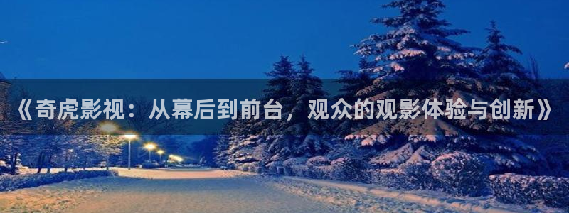 第一影院网：《奇虎影视：从幕后到前台，观众的观影体验与创新》