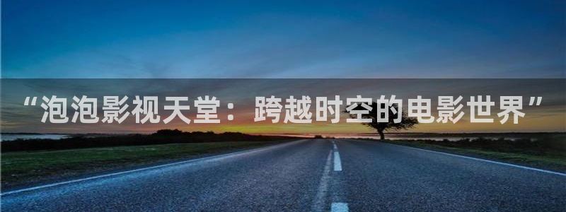 第一伦理影院：“泡泡影视天堂：跨越时空的电影世界”